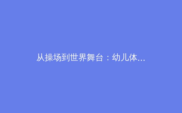 从操场到世界舞台：幼儿体育教育的科学路径与未来展望 - 3