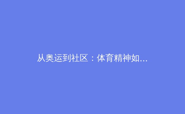 从奥运到社区：体育精神如何塑造未来一代的品格与未来 - 2