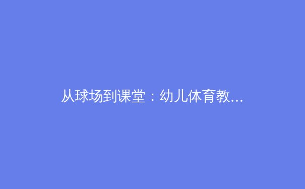 从球场到课堂：幼儿体育教育的科学化革命 - 2
