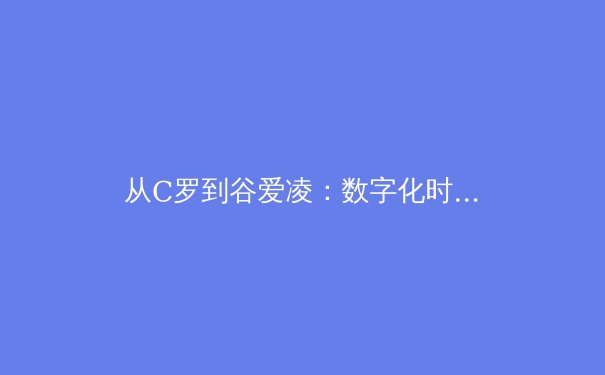 从C罗到谷爱凌：数字化时代运动员品牌价值的重塑与挑战 - 4