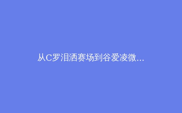 从C罗泪洒赛场到谷爱凌微笑腾空：现代体育中情绪表达的文化转向与心理价值 - 2