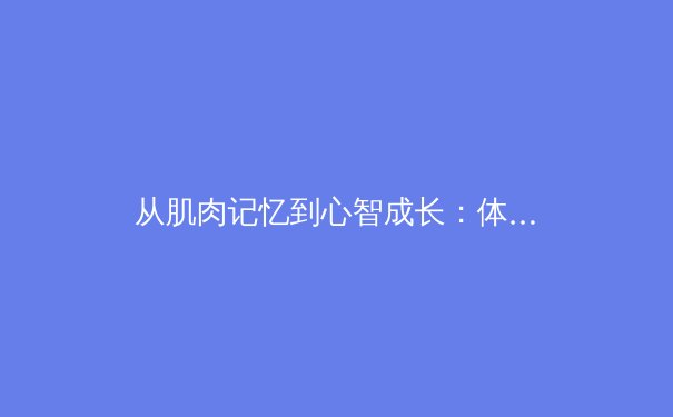 从肌肉记忆到心智成长：体育教育如何重塑幼儿大脑神经通路 - 4